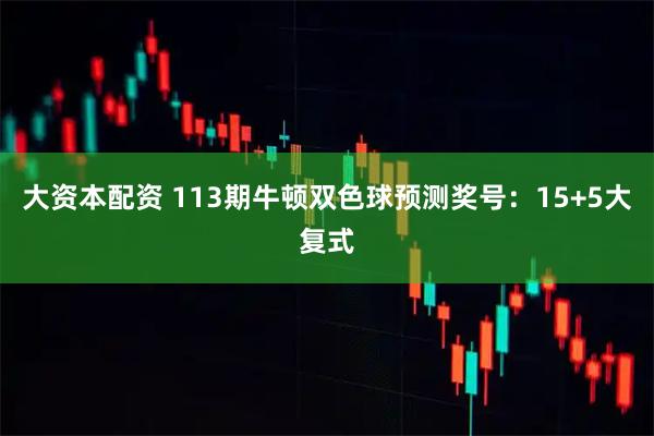 大资本配资 113期牛顿双色球预测奖号：15+5大复式