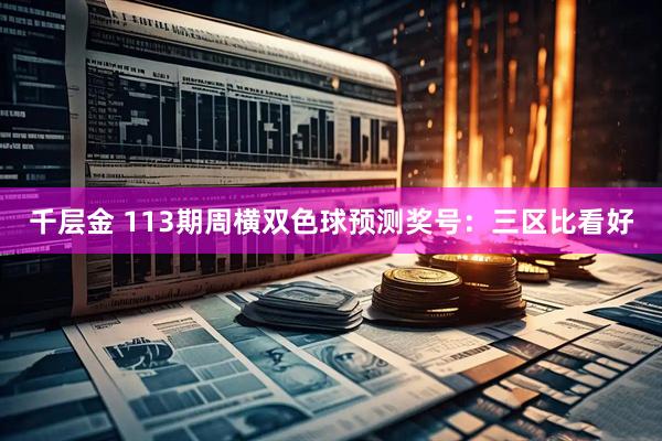 千层金 113期周横双色球预测奖号：三区比看好