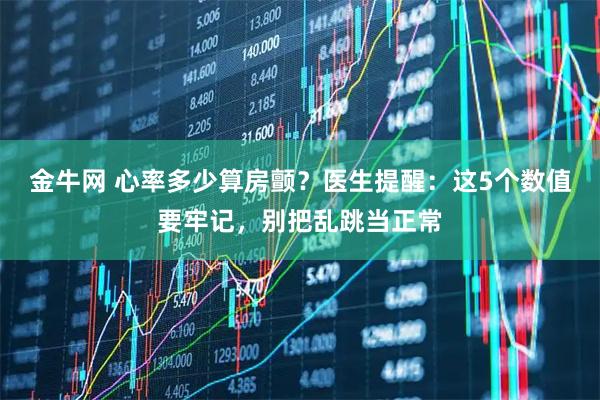 金牛网 心率多少算房颤？医生提醒：这5个数值要牢记，别把乱跳当正常