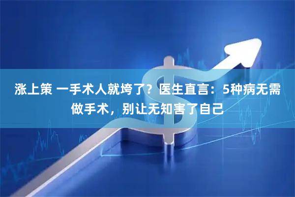 涨上策 一手术人就垮了？医生直言：5种病无需做手术，别让无知害了自己