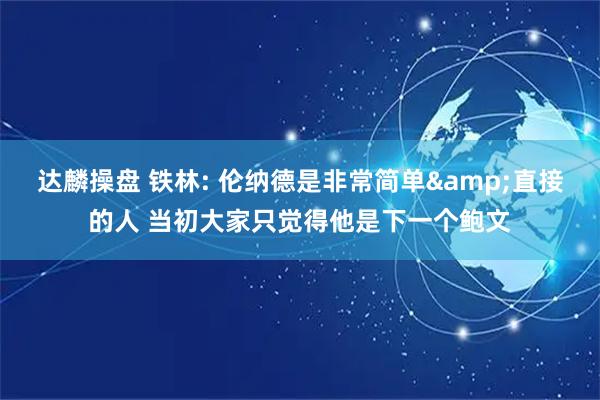 达麟操盘 铁林: 伦纳德是非常简单&直接的人 当初大家只觉得他是下一个鲍文