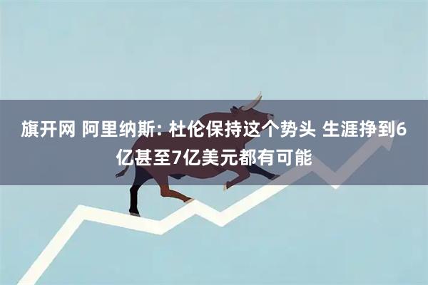 旗开网 阿里纳斯: 杜伦保持这个势头 生涯挣到6亿甚至7亿美元都有可能
