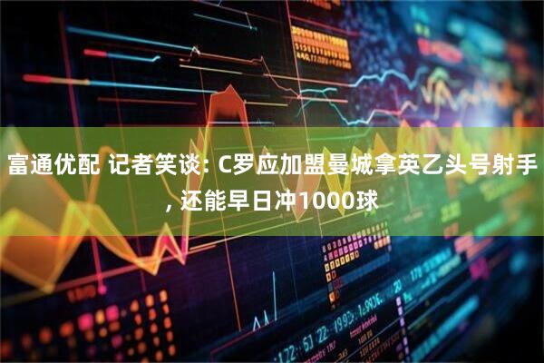 富通优配 记者笑谈: C罗应加盟曼城拿英乙头号射手, 还能早日冲1000球