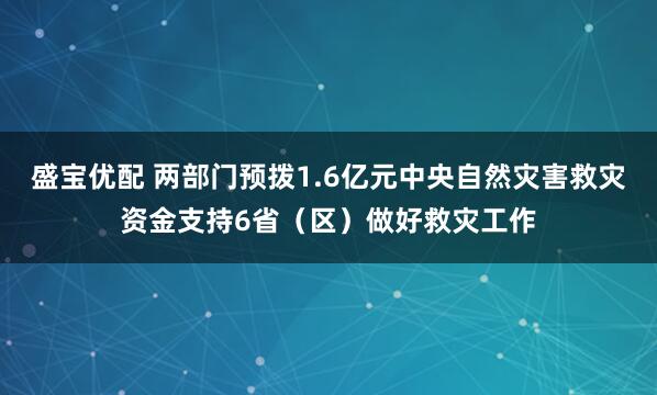 盛宝优配 两部门预拨1.6亿元中央自然灾害救灾资金支持6省（区）做好救灾工作