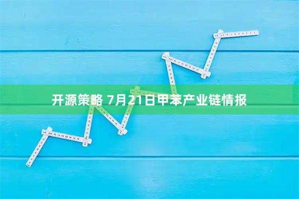 开源策略 7月21日甲苯产业链情报