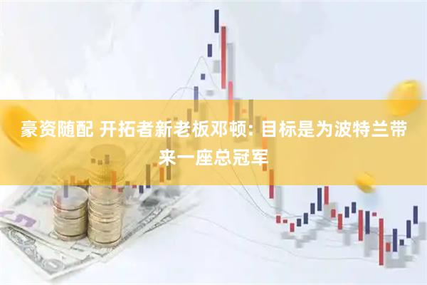 豪资随配 开拓者新老板邓顿: 目标是为波特兰带来一座总冠军