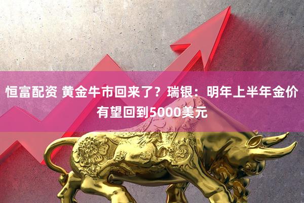 恒富配资 黄金牛市回来了？瑞银：明年上半年金价有望回到5000美元