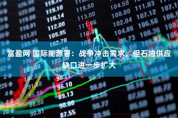 富盈网 国际能源署：战争冲击需求，但石油供应缺口进一步扩大