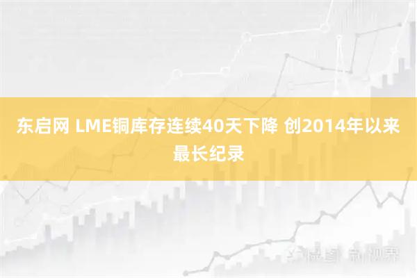 东启网 LME铜库存连续40天下降 创2014年以来最长纪录